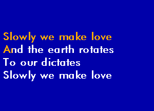 Slowly we make love
And the earth rotates

To our dictates
Slowly we make love