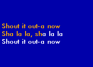 Shout it out-o now

She la la, sho la la

Shout it out-o now