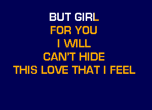 BUT GIRL
FOR YOU
I WILL

CAN'T HIDE
THIS LOVE THAT I FEEL