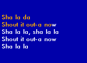 Sha la da
Shout it out-o now

She la la, sho la la
Shout it out-o now
She la la