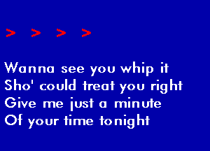 Wanna see you whip it
Sho' could treat you right
Give me just 0 minute
Of your time tonight