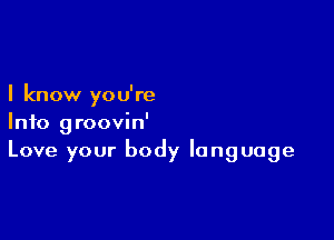 I know you're

Info groovin'
Love your body language