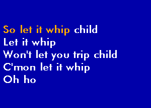 So let it whip child
Let it whip

Won't let you trip child

C'mon let it whip
Oh ho
