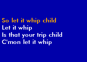 So let it whip child
Let it whip

Is that your trip child
C'mon let it whip