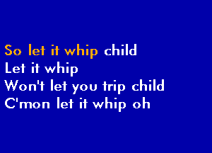 So let it whip child
Let it whip

Won't let you trip child
C'mon let it whip oh