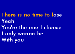 There is no time to lose

Yeah

You're the one I choose
I only wanna be

With you