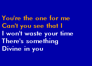 You're the one for me
Can't you see that I

I won't waste your time
There's something
Divine in you