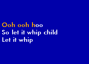 Ooh ooh hoo

So let it whip child
Let it whip