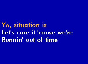 Yo, situation is

Lefs cure it 'couse we're
Runnin' out of time