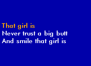 That girl is

Never trust a big buif
And smile that girl is