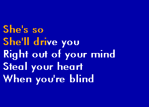 She's so
She'll drive you
Right out of your mind

Steal your heart
When you're blind