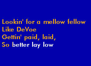 Lookin' for a mellow fellow

Like DeVoe

Geifin' paid, laid,
50 better lay low