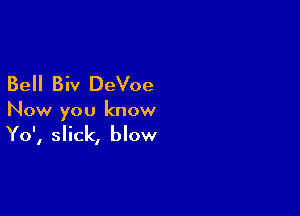 Bell Biv DeVoe

Now you know

Yo', slick, blow