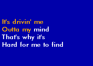 Ifs drivin' me
Oufta my mind

Thofs why it's
Hard for me to find