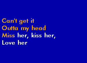 Can't get if
Oufta my head

Miss her, kiss her,

Love her