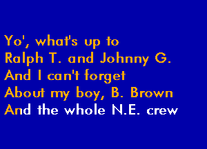 Yo', whai's Up 10
Ralph T. and Johnny G.

And I can't forget
About my boy, 8. Brown
And the whole N.E. crew