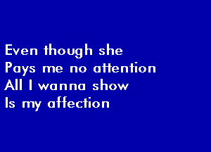 Even though she
Pays me no afieniion

All I wanna show
Is my affection