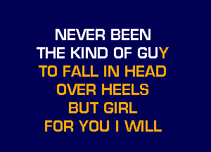 NEVER BEEN
THE KIND OF GUY
T0 FALL IN HEAD

OVER HEELS

BUT GIRL

FOR YOU I WILL I