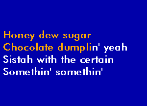 Honey dew sugar
Chocolate dumplin' yeah

Sistah with the certain
Somethin' somethin'