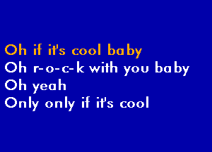 Oh if it's cool baby
Oh r-o-c-k with you be by

Oh yeah
Only only if it's cool