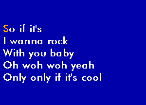 So if it's

I wanna rock

With you be by

Oh woh woh yeah
Only only if it's cool