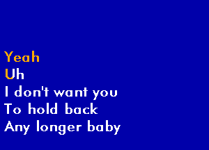 I don't want you
To hold back
Any longer baby