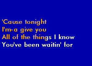 'Cause tonight
I'm-a give you

All of the things I know

You've been waitin' for