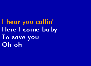 I hear you callin'
Here I come he by

To save you

Oh oh