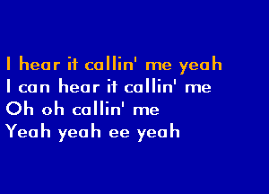 I hear if callin' me yeah
I can hear it callin' me

Oh oh callin' me
Yeah yeah ee yeah