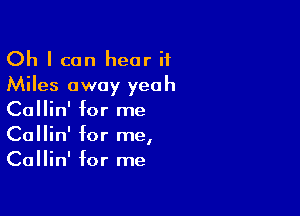 Oh I can hear if
Miles away yeah

Callin' for me
Callin' for me,
Callin' for me