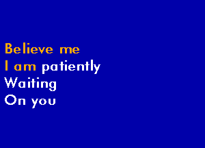 Believe me
I am patiently

Waiting
On you