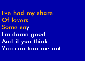 I've had my share
Of lovers
Some say

I'm damn good
And if you think

You can turn me ouf