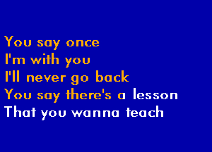 You say once
I'm with you

I'll never go back
You say there's a lesson
That you wanna teach