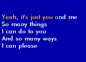Yeah, ifs just you and me
50 mo ny ihings

I can do to you
And so ma ny ways
I can please