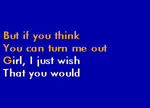 But if you think
You can iurn me ou1

Girl, I iust wish
That you would