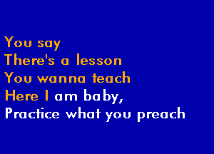 You say
There's a lesson

You wanna teach
Here I am baby,
Practice what you preach