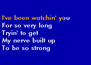 I've been watchin' you
For so very long

Tryin' to get
My nerve built up
To be so strong