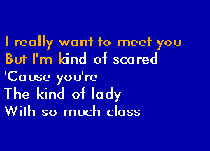 I really want to meet you
But I'm kind of scored

'Cause you're
The kind of lady

With so much class