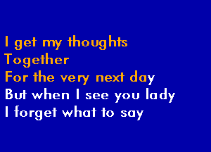 I get my thoughts
Together

For the very nexf day
But when I see you lady
I forget what to say