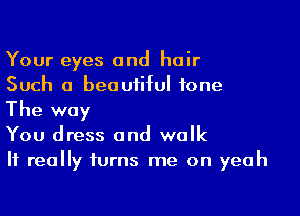 Your eyes and hair
Such a beautiful tone

The way
You dress and walk
It really turns me on yeah