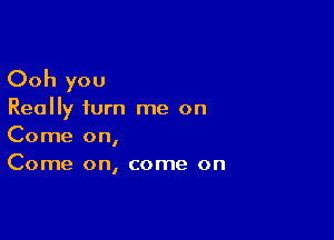 Ooh you

Really turn me on

Come on,
Come on, come on