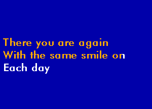 There you are again

With ihe same smile on

Each day