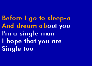 Before I go to sleep-a
And dream about you

I'm a single man
I hope that you are
Single too