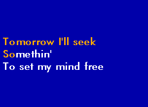 To morrow I'll seek

Somethin'
To set my mind free