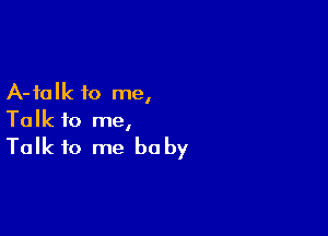 A-ialk to me,

Talk to me,

Talk to me baby