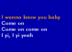 I wanna know you be by
Come on

Come on come on

I yi, I yi yeah