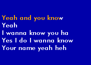 Yeah and you know
Yeah

I wanna know you he
Yes I do I wanna know
Your name yeah heh