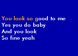 You look so good to me

Yes you do baby

And you look
50 fine yeah