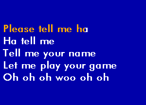 Please tell me ha
Ha tell me

Tell me your name
Let me play your game

Oh oh oh woo oh oh