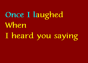 Once I laughed
When

I heard you saying